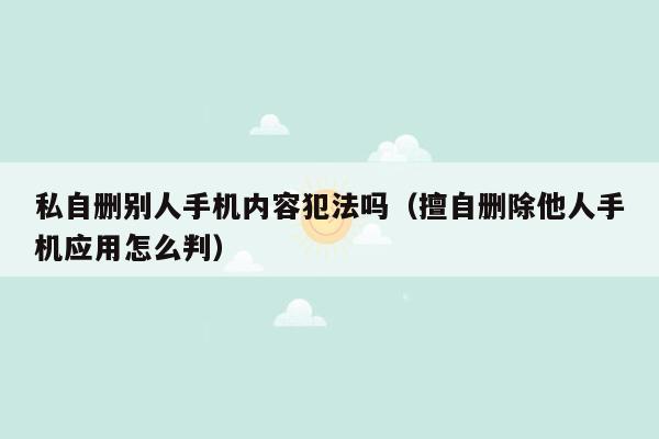 私自删别人手机内容犯法吗（擅自删除他人手机应用怎么判）