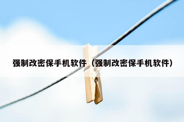 强制改密保手机软件（强制改密保手机软件）