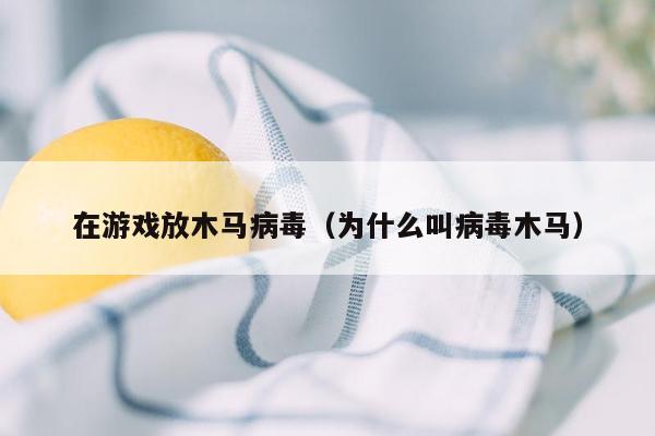 在游戏放木马病毒（为什么叫病毒木马）