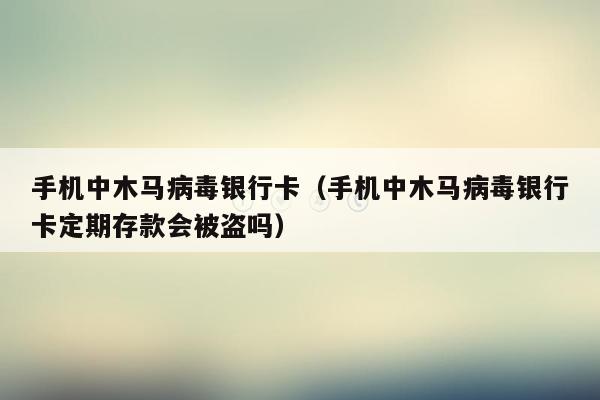 手机中木马病毒银行卡（手机中木马病毒银行卡定期存款会被盗吗）