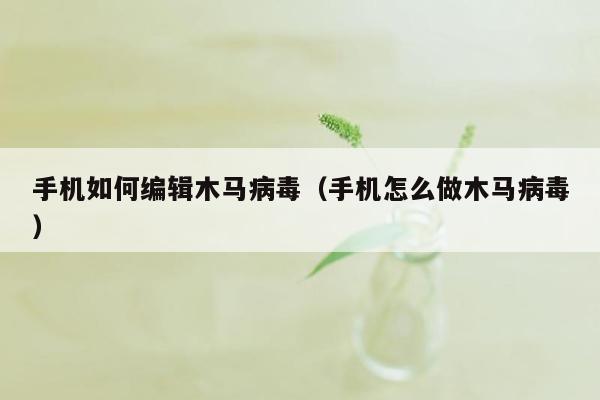 手机如何编辑木马病毒（手机怎么做木马病毒）