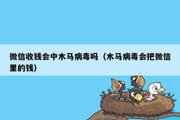 微信收钱会中木马病毒吗（木马病毒会把微信里的钱）