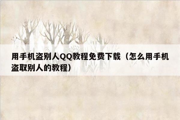 用手机盗别人QQ教程免费下载（怎么用手机盗取别人的教程）