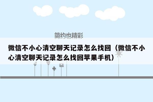 微信不小心清空聊天记录怎么找回（微信不小心清空聊天记录怎么找回苹果手机）