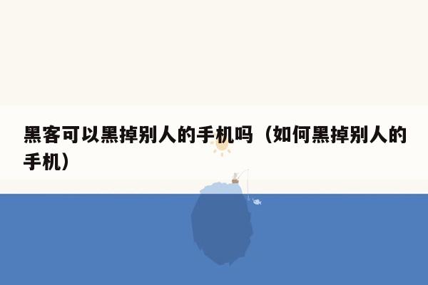 黑客可以黑掉别人的手机吗（如何黑掉别人的手机）