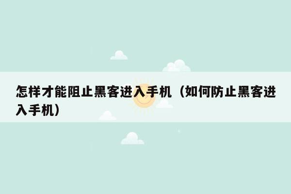 怎样才能阻止黑客进入手机（如何防止黑客进入手机）