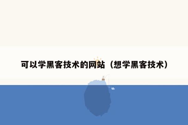 可以学黑客技术的网站（想学黑客技术）