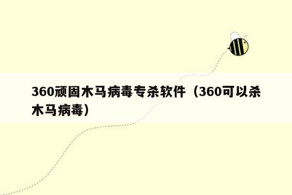 360顽固木马病毒专杀软件（360可以杀木马病毒）