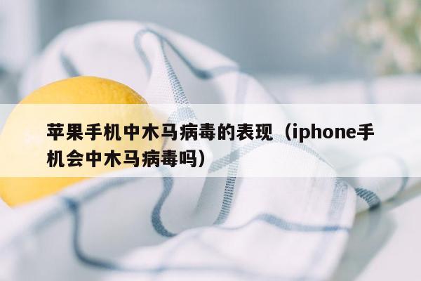 苹果手机中木马病毒的表现（iphone手机会中木马病毒吗）