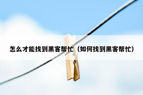 怎么才能找到黑客帮忙（如何找到黑客帮忙）