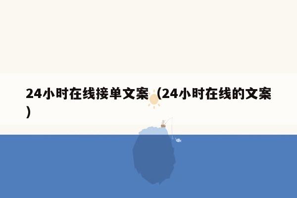 24小时在线接单文案（24小时在线的文案）