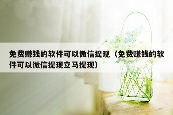 免费赚钱的软件可以微信提现（免费赚钱的软件可以微信提现立马提现）