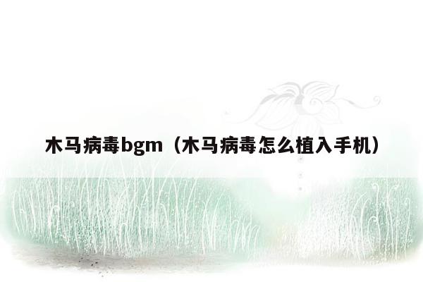 木马病毒bgm（木马病毒怎么植入手机）