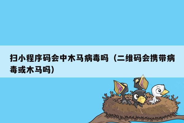 扫小程序码会中木马病毒吗（二维码会携带病毒或木马吗）