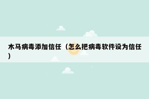 木马病毒添加信任（怎么把病毒软件设为信任）