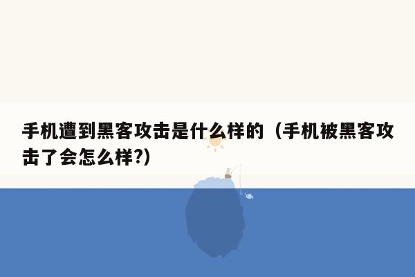 手机遭到黑客攻击是什么样的（手机被黑客攻击了会怎么样?）