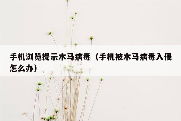 手机浏览提示木马病毒（手机被木马病毒入侵怎么办）