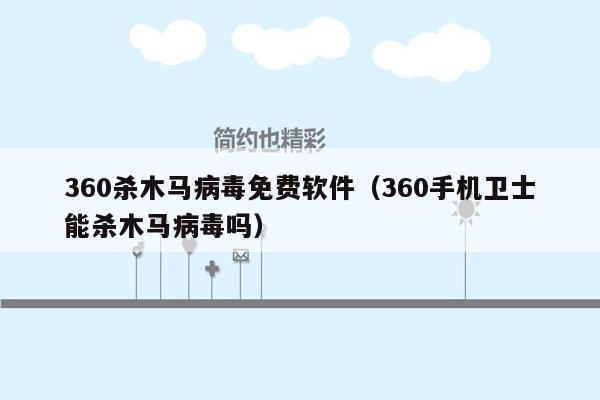 360杀木马病毒免费软件（360手机卫士能杀木马病毒吗）