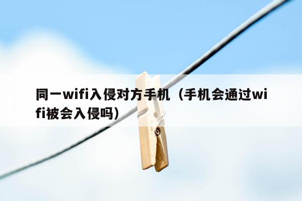 同一wifi入侵对方手机（手机会通过wifi被会入侵吗）