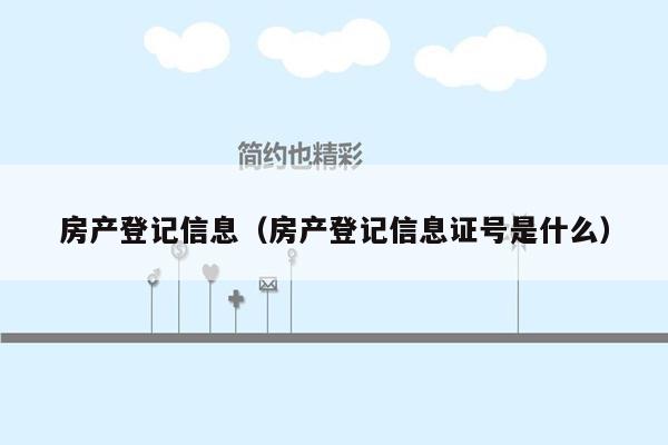 房产登记信息（房产登记信息证号是什么）