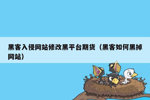 黑客入侵网站修改黑平台期货（黑客如何黑掉网站）