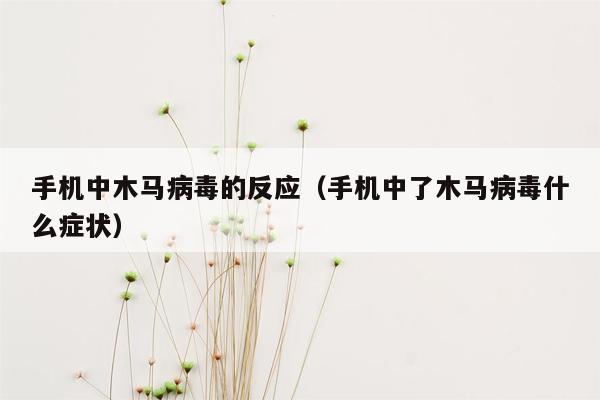 手机中木马病毒的反应（手机中了木马病毒什么症状）