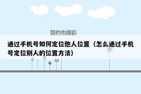 通过手机号如何定位他人位置（怎么通过手机号定位别人的位置方法）