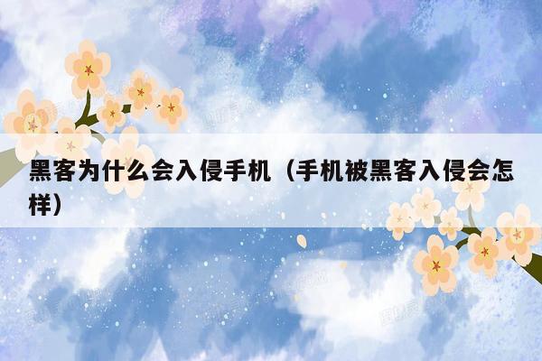 黑客为什么会入侵手机（手机被黑客入侵会怎样）