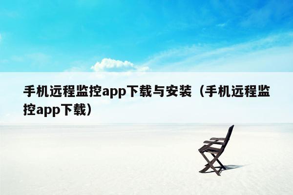 手机远程监控app下载与安装（手机远程监控app下载）