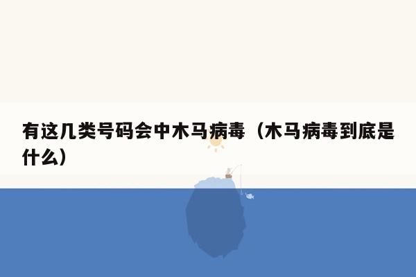 有这几类号码会中木马病毒（木马病毒到底是什么）