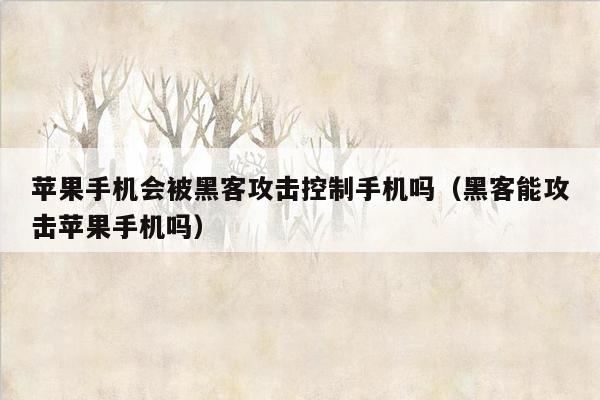 苹果手机会被黑客攻击控制手机吗（黑客能攻击苹果手机吗）