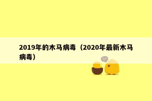 2019年的木马病毒（2020年最新木马病毒）