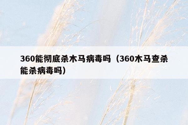 360能彻底杀木马病毒吗（360木马查杀能杀病毒吗）