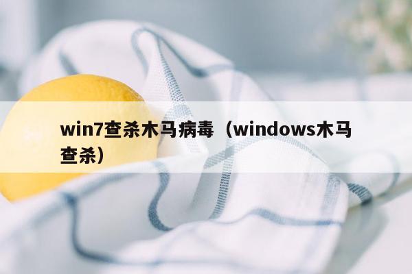 win7查杀木马病毒（windows木马查杀）