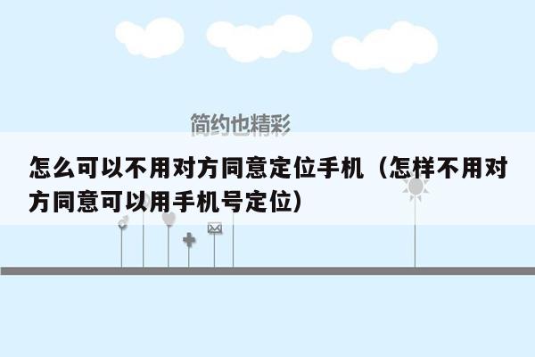 怎么可以不用对方同意定位手机（怎样不用对方同意可以用手机号定位）