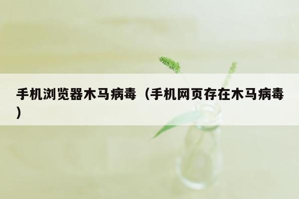 手机浏览器木马病毒（手机网页存在木马病毒）