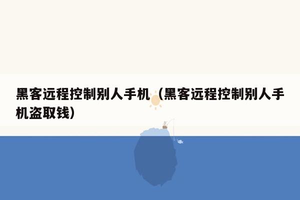 黑客远程控制别人手机（黑客远程控制别人手机盗取钱）