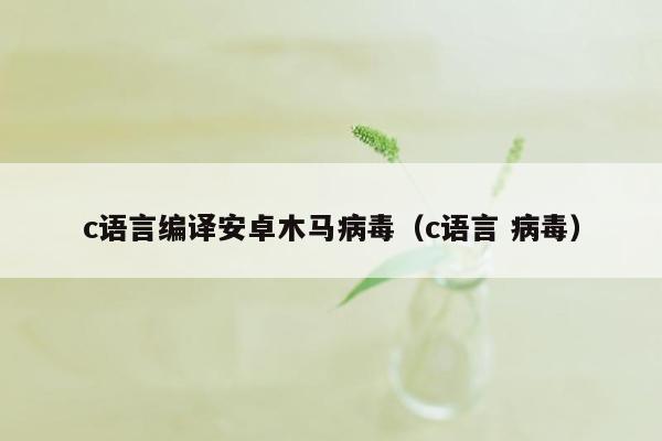 c语言编译安卓木马病毒（c语言 病毒）