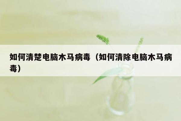 如何清楚电脑木马病毒（如何清除电脑木马病毒）