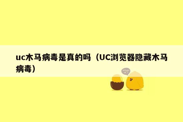 uc木马病毒是真的吗（UC浏览器隐藏木马病毒）