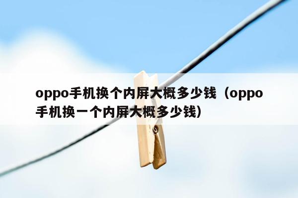 oppo手机换个内屏大概多少钱（oppo手机换一个内屏大概多少钱）