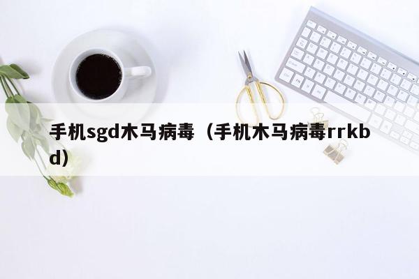 手机sgd木马病毒（手机木马病毒rrkbd）