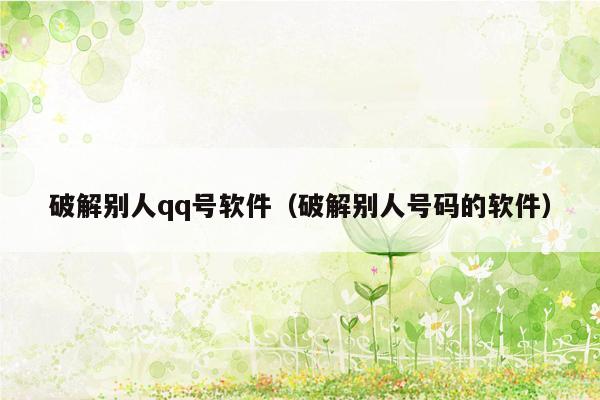 破解别人qq号软件（破解别人号码的软件）