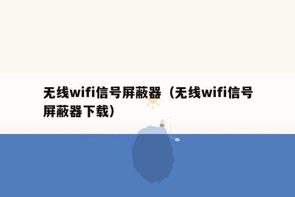 无线wifi信号屏蔽器（无线wifi信号屏蔽器下载）