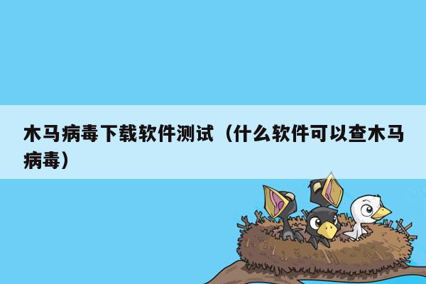 木马病毒下载软件测试（什么软件可以查木马病毒）