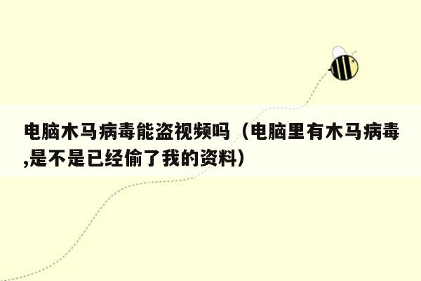 电脑木马病毒能盗视频吗（电脑里有木马病毒,是不是已经偷了我的资料）