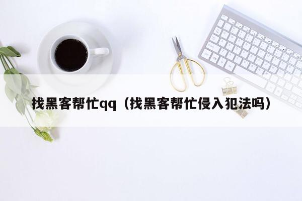 找黑客帮忙qq（找黑客帮忙侵入犯法吗）