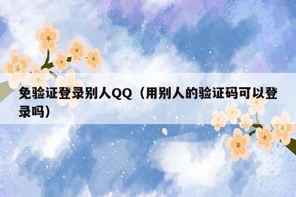 免验证登录别人QQ（用别人的验证码可以登录吗）