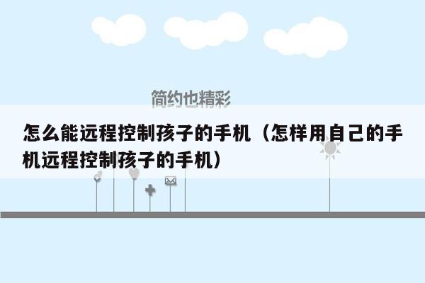 怎么能远程控制孩子的手机（怎样用自己的手机远程控制孩子的手机）