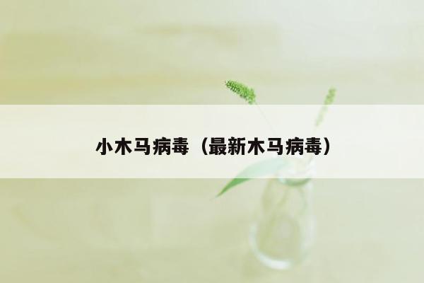 小木马病毒（最新木马病毒）